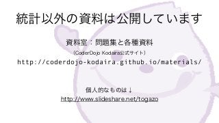 統計以外の資料は公開しています
資料室：問題集と各種資料 
（CoderDojo Kodaira公式サイト） 
http://coderdojo-kodaira.github.io/materials/
個人的なものは↓ 
http://www.slideshare.net/togazo
 