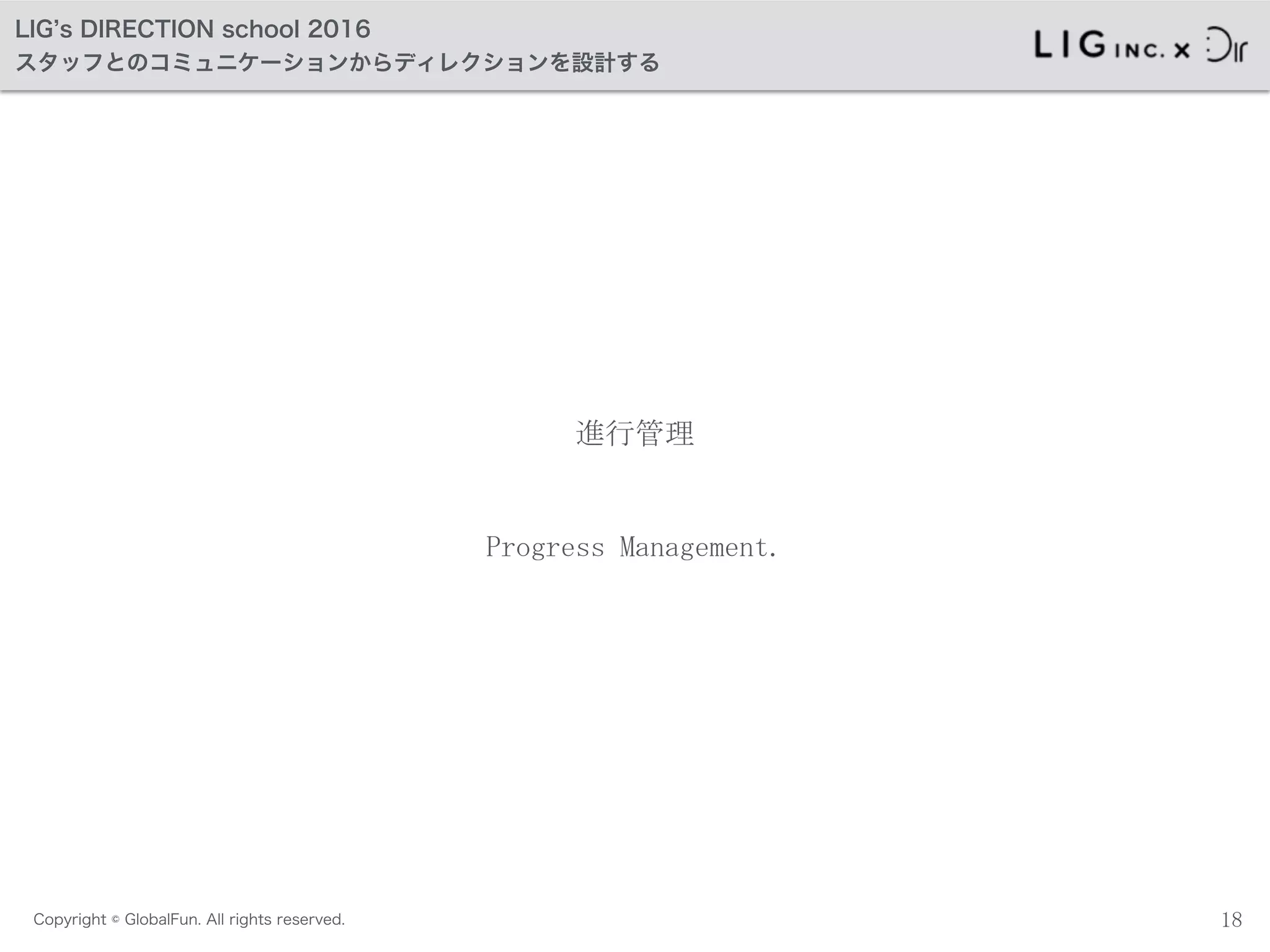 Copyright © GlobalFun. All rights reserved.
LIG s DIRECTION school 2016
スタッフとのコミュニケーションからディレクションを設計する
進行管理
18
Progress	
 Management.
 