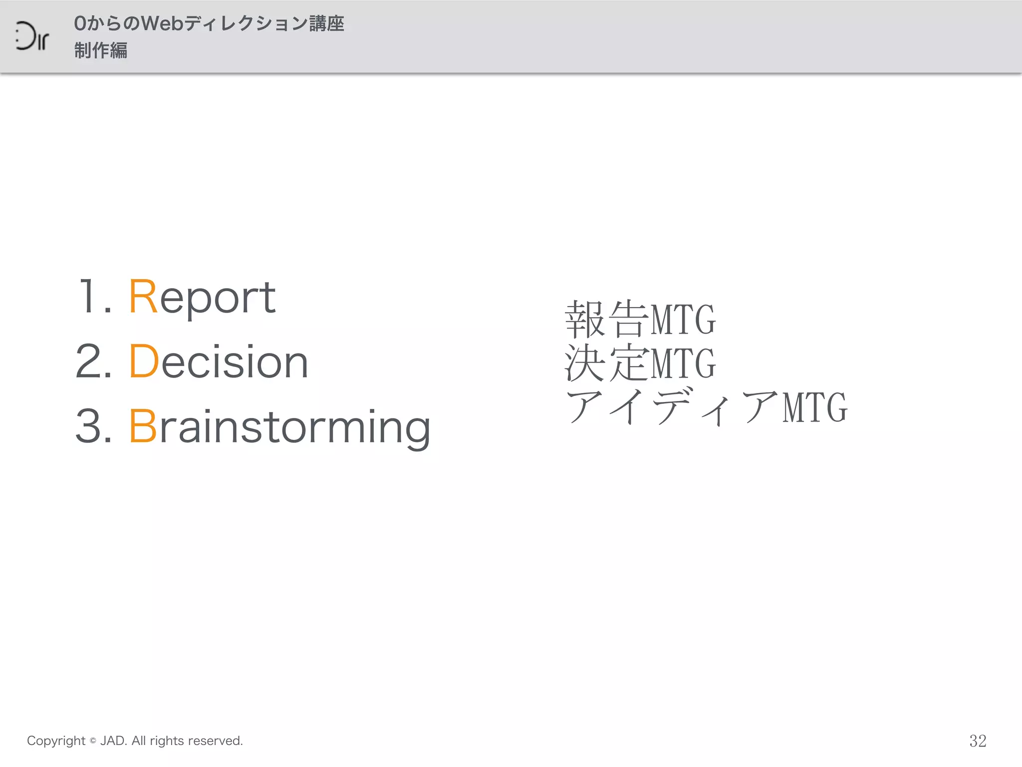 Copyright © JAD. All rights reserved.
0からのWebディレクション講座
制作編
32
1. Report
2. Decision
3. Brainstorming
報告MTG	
 
決定MTG	
 
アイディアMTG
 