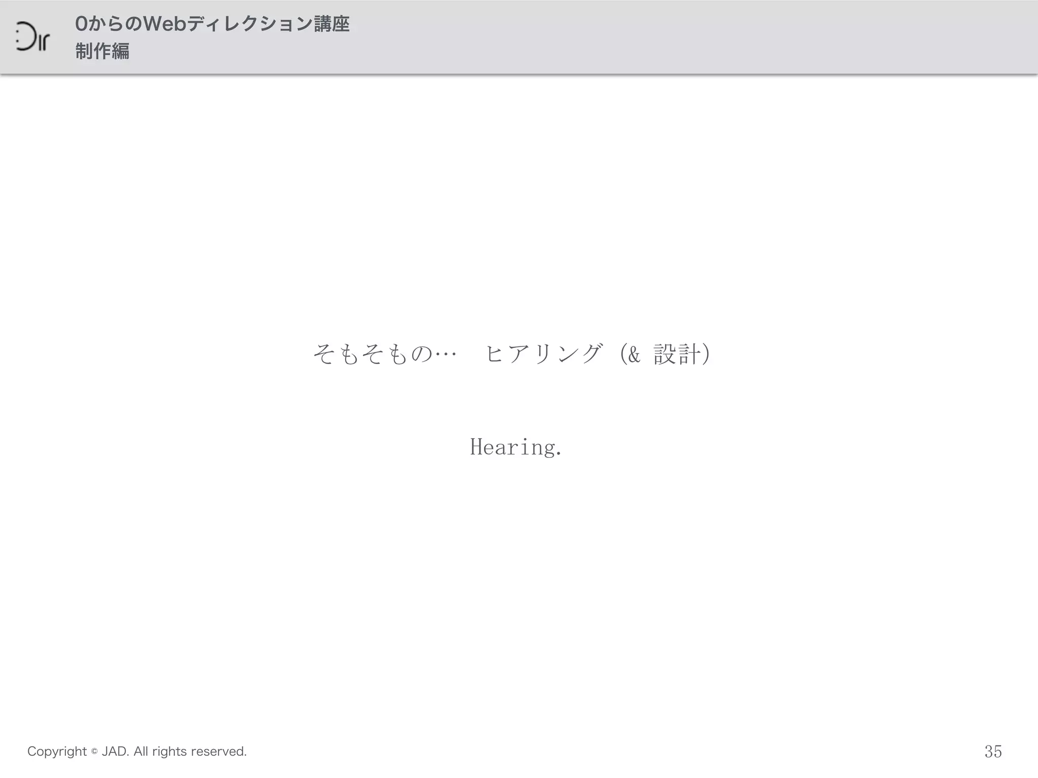 Copyright © JAD. All rights reserved.
0からのWebディレクション講座
制作編
35
そもそもの…　ヒアリング（&	
 設計）
Hearing.
 