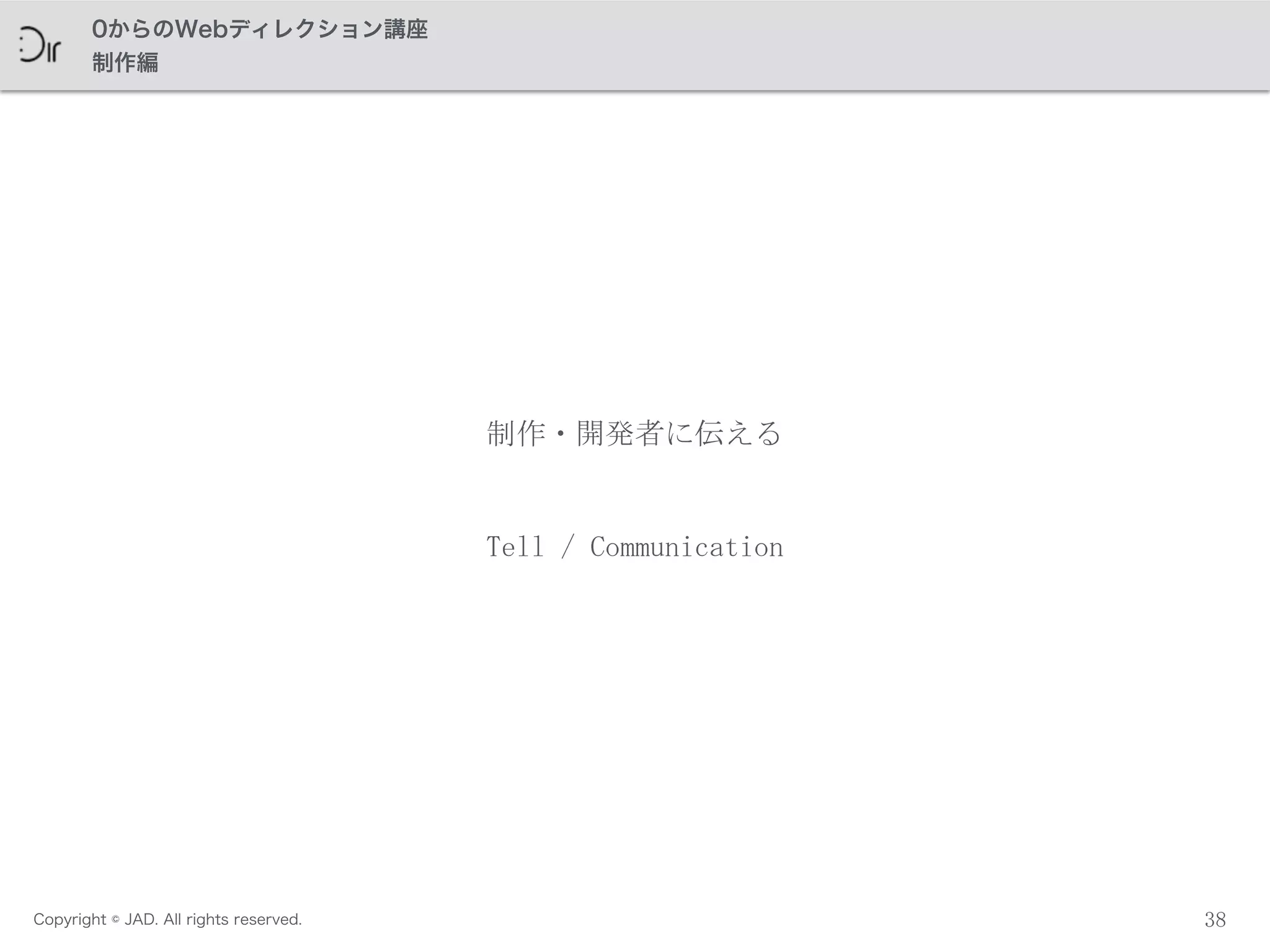 Copyright © JAD. All rights reserved.
0からのWebディレクション講座
制作編
38
制作・開発者に伝える
Tell	
 /	
 Communication
 