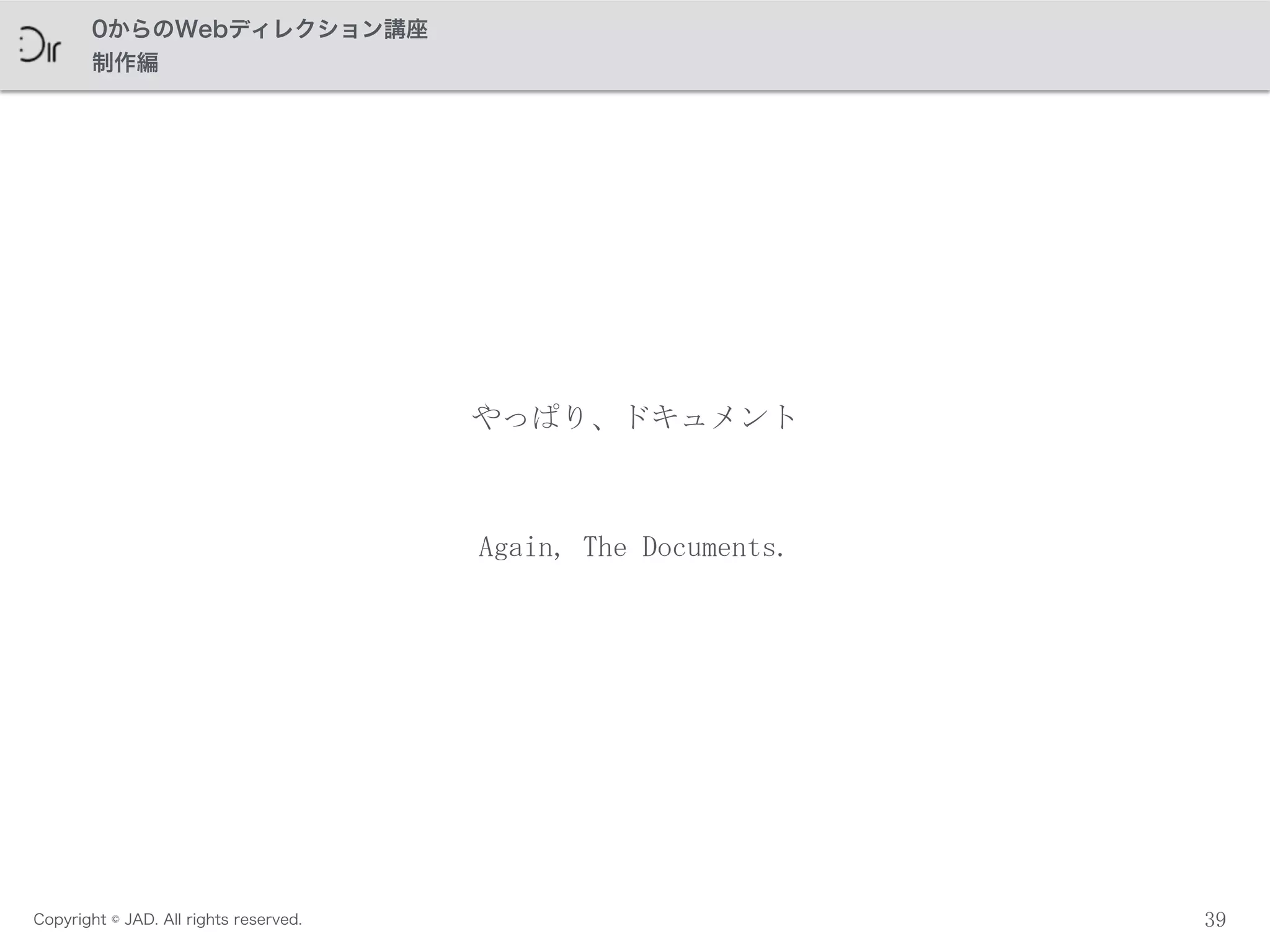 Copyright © JAD. All rights reserved.
0からのWebディレクション講座
制作編
39
やっぱり、ドキュメント
Again,	
 The	
 Documents.
 