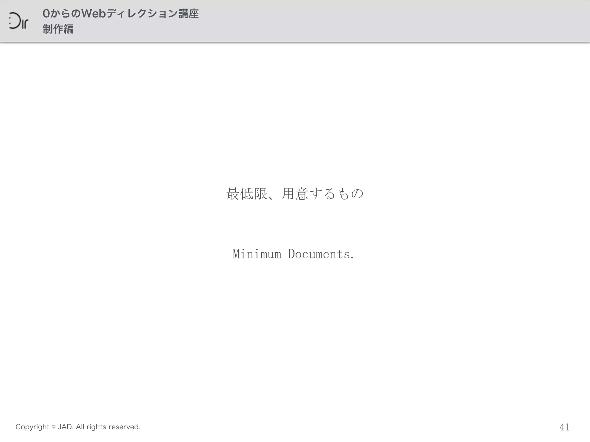 Copyright © JAD. All rights reserved.
0からのWebディレクション講座
制作編
41
最低限、用意するもの
Minimum	
 Documents.
 
