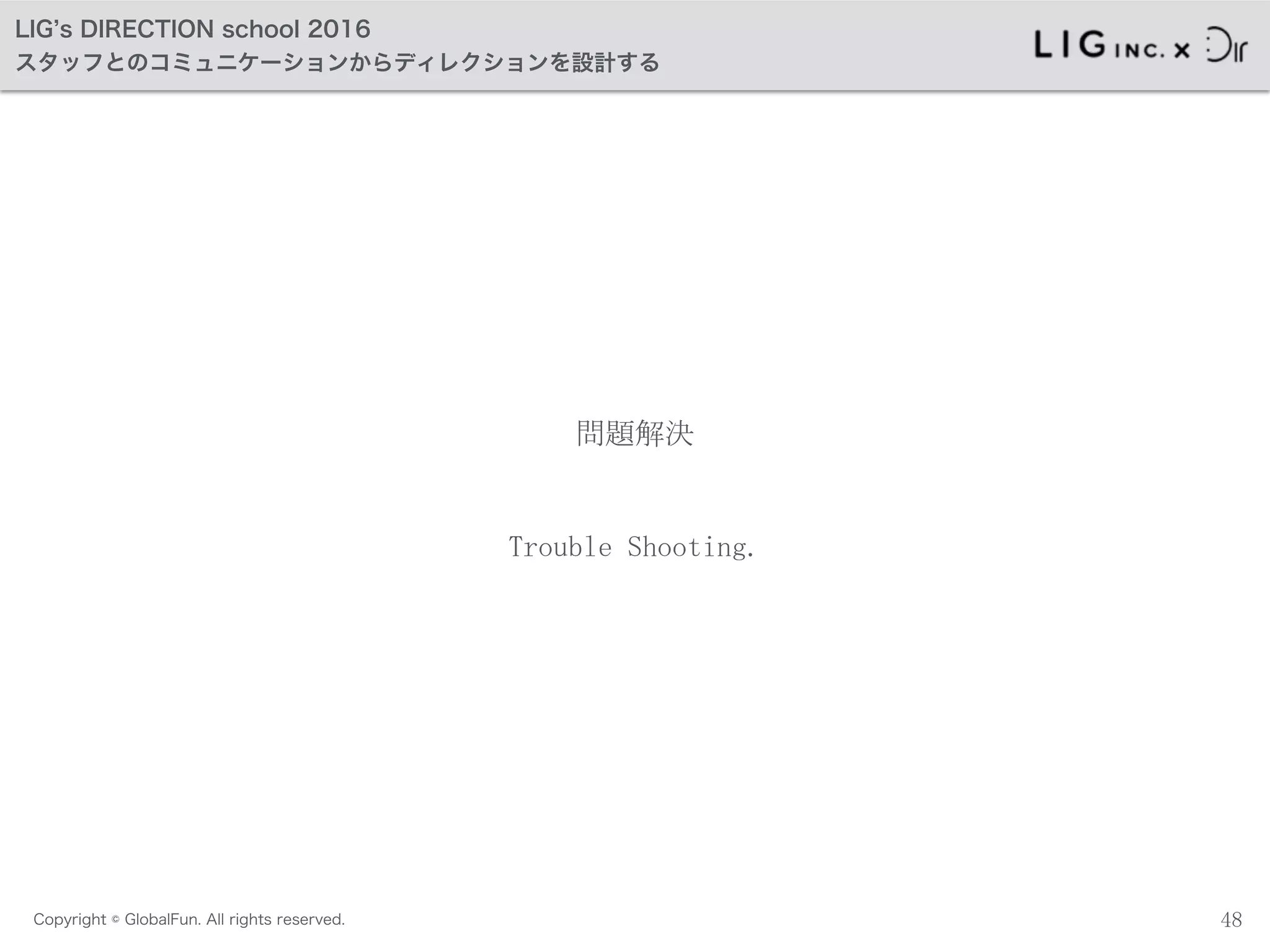 Copyright © GlobalFun. All rights reserved.
LIG s DIRECTION school 2016
スタッフとのコミュニケーションからディレクションを設計する
問題解決
48
Trouble	
 Shooting.
 
