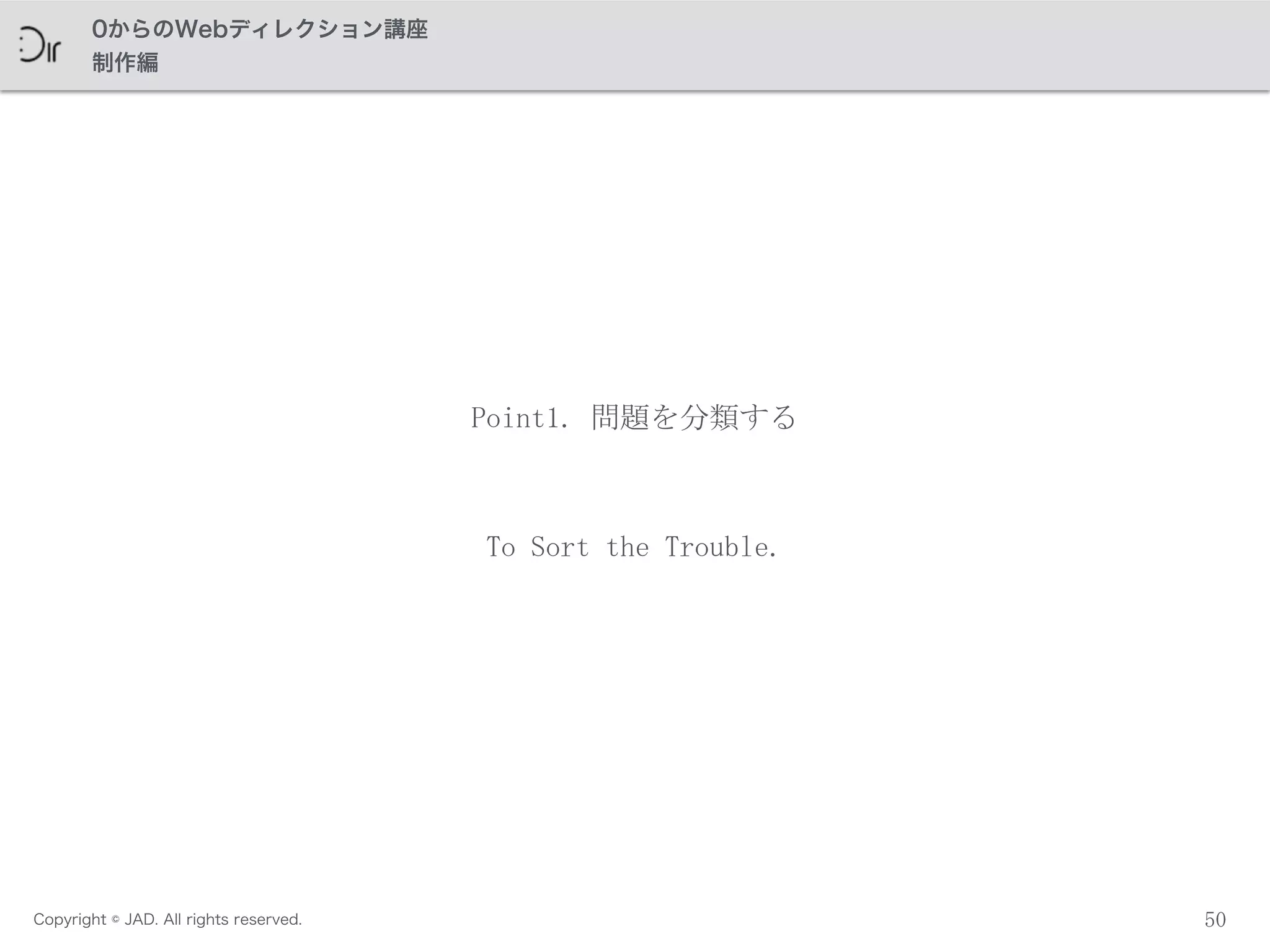 Copyright © JAD. All rights reserved.
0からのWebディレクション講座
制作編
50
Point1.	
 問題を分類する
To	
 Sort	
 the	
 Trouble.
 