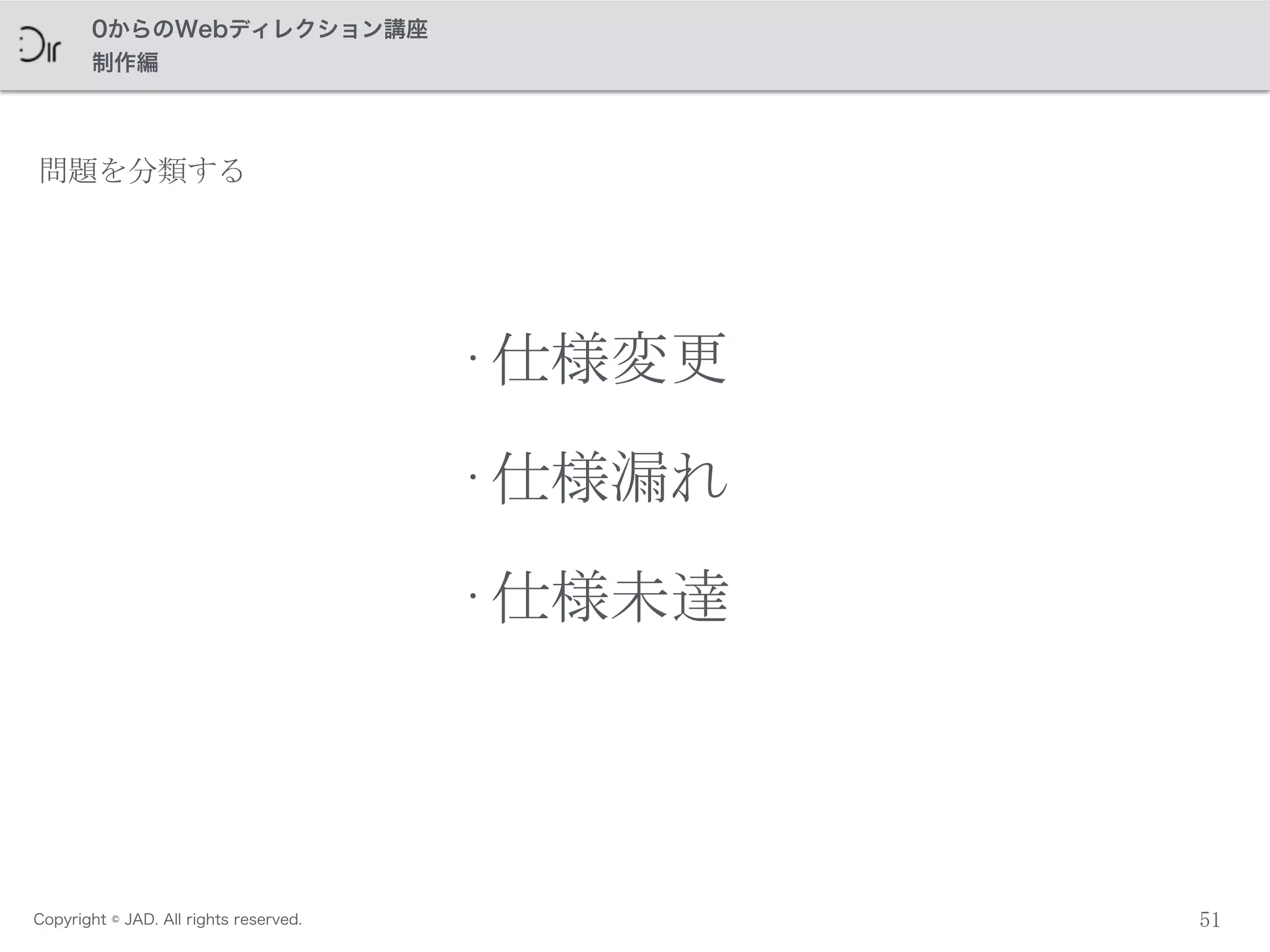 Copyright © JAD. All rights reserved.
0からのWebディレクション講座
制作編
51
問題を分類する
•仕様変更 
•仕様漏れ 
•仕様未達
 