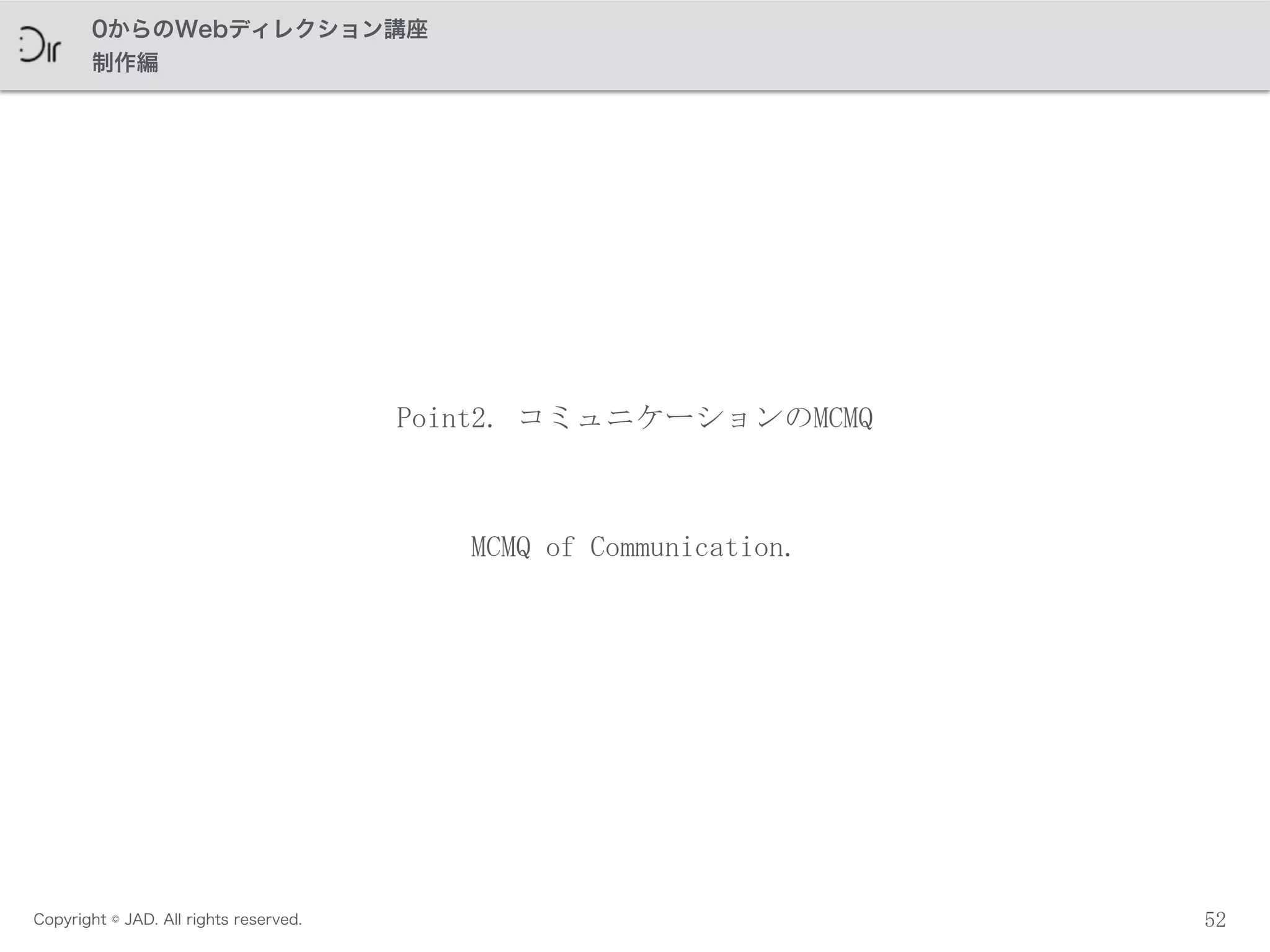 Copyright © JAD. All rights reserved.
0からのWebディレクション講座
制作編
52
Point2.	
 コミュニケーションのMCMQ
MCMQ	
 of	
 Communication.
 