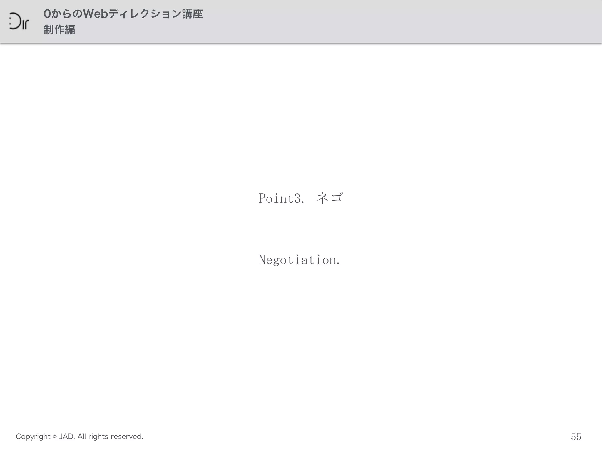 Copyright © JAD. All rights reserved.
0からのWebディレクション講座
制作編
55
Point3.	
 ネゴ
Negotiation.
 
