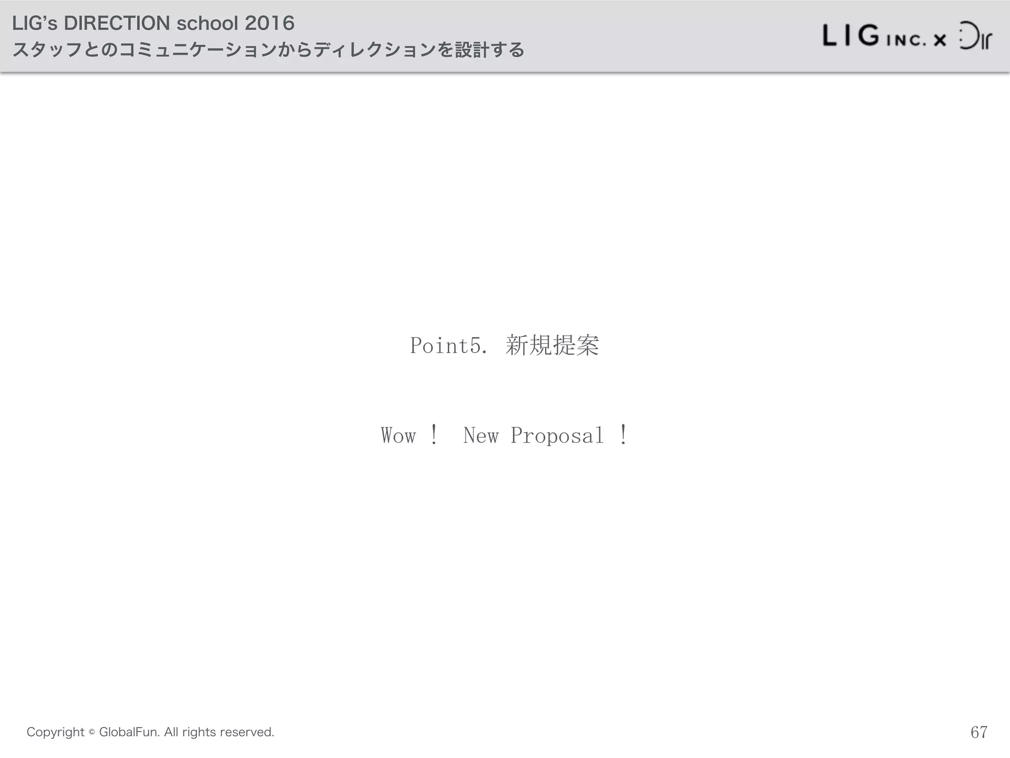 Copyright © GlobalFun. All rights reserved.
LIG s DIRECTION school 2016
スタッフとのコミュニケーションからディレクションを設計する
Point5.	
 新規提案
67
Wow	
 !	
 	
 New	
 Proposal	
 !
 
