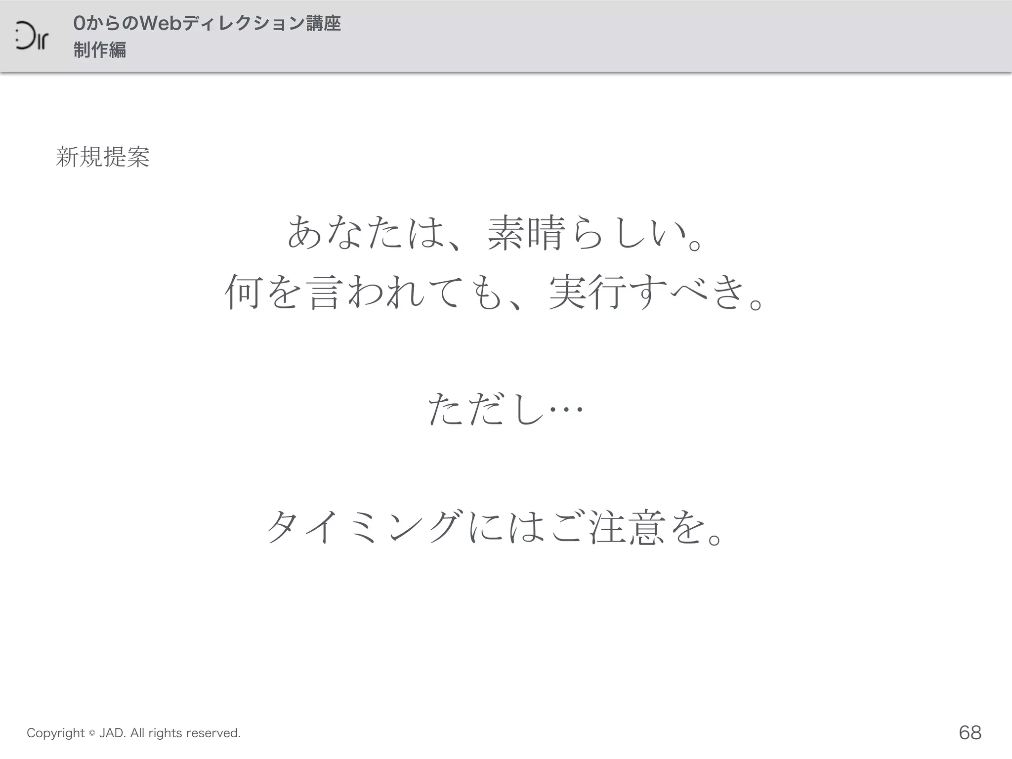 Copyright © JAD. All rights reserved.
0からのWebディレクション講座
制作編
あなたは、素晴らしい。	
 
何を言われても、実行すべき。	
 
ただし…	
 
タイミングにはご注意を。
68
新規提案
 