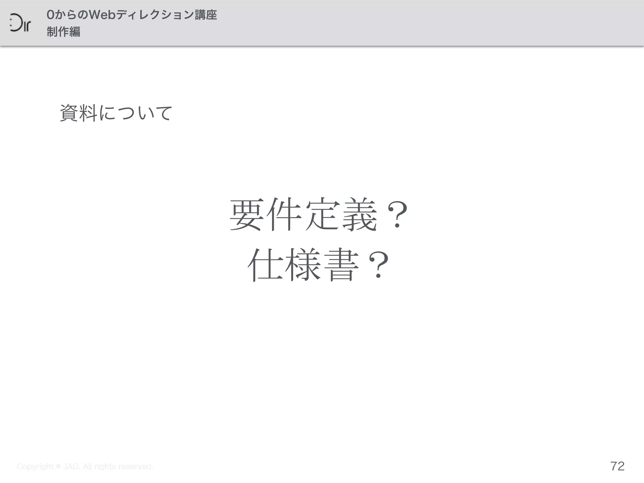 Copyright © JAD. All rights reserved.
0からのWebディレクション講座
制作編
ちょっと横道　その２
要件定義？	
 
仕様書？
資料について
72Copyright © JAD. All rights reserved.
 