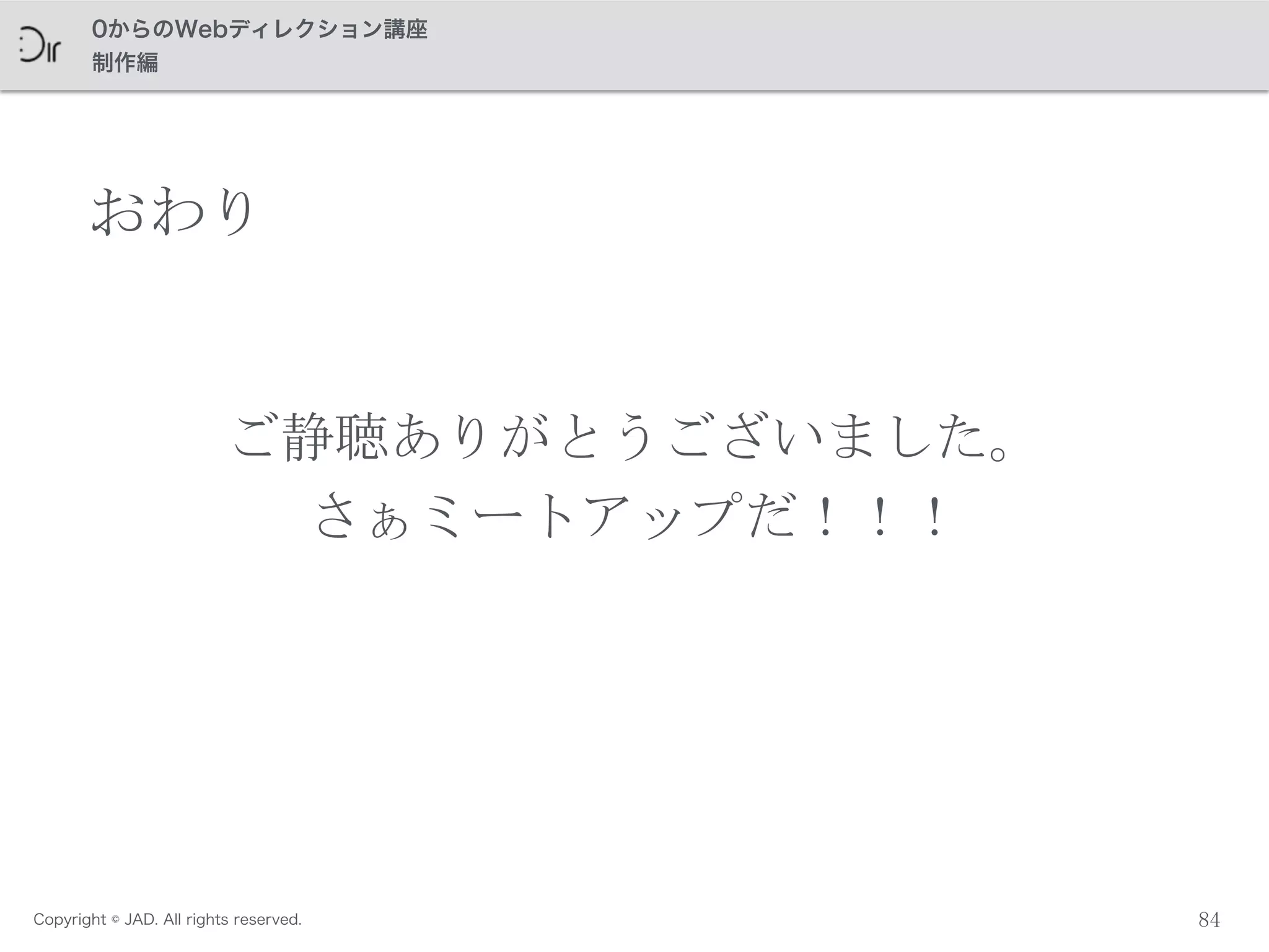 Copyright © JAD. All rights reserved.
0からのWebディレクション講座
制作編
ご静聴ありがとうございました。	
 
さぁミートアップだ！！！
おわり
84
 