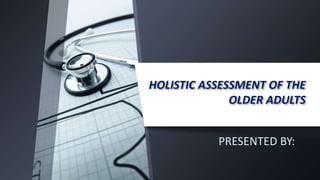 HOLISTIC ASSESSMENT OF THE
OLDER ADULTS
PRESENTED BY:
 