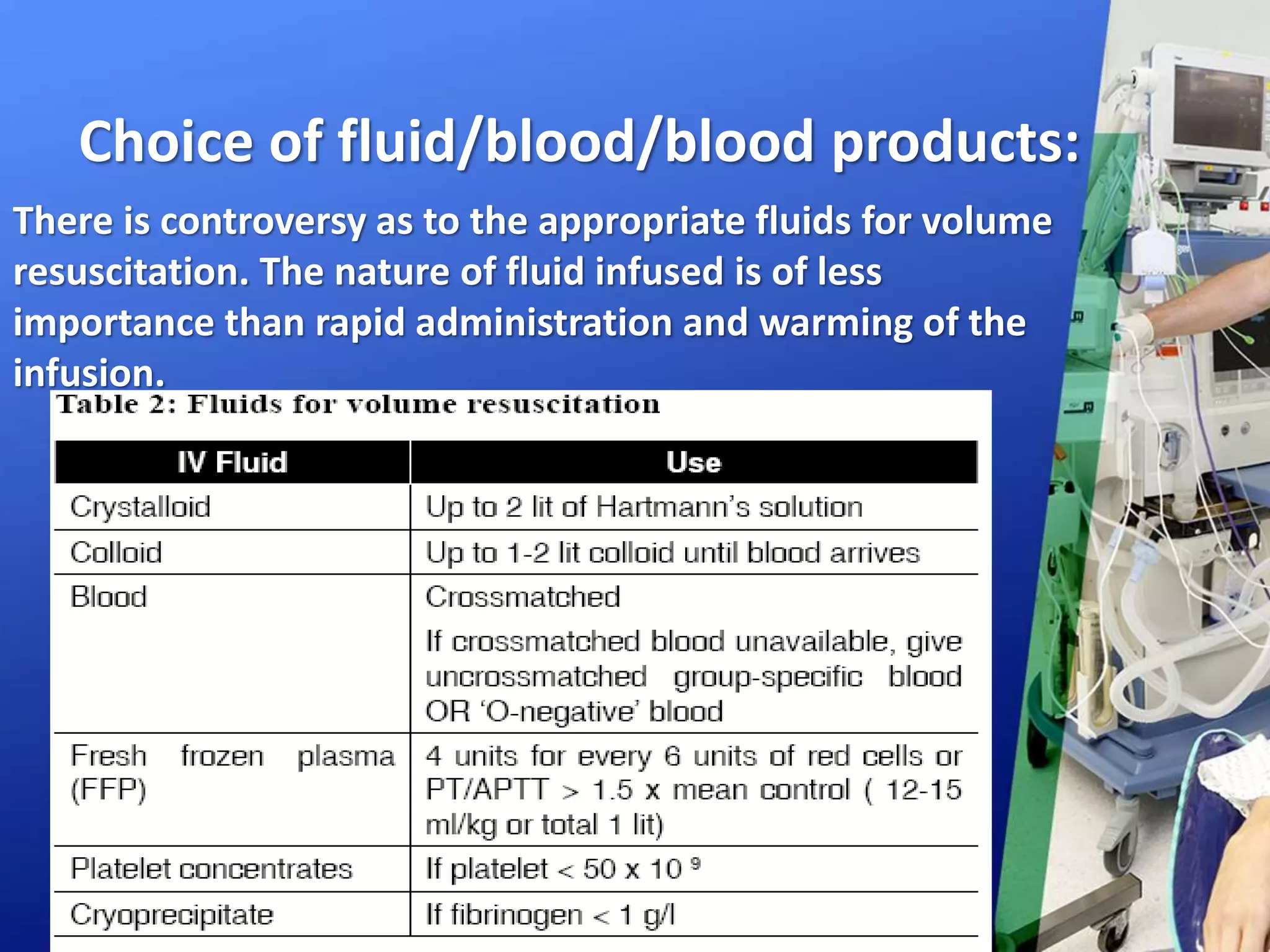 Choice of fluid/blood/blood products:
There is controversy as to the appropriate fluids for volume
resuscitation. The nature of fluid infused is of less
importance than rapid administration and warming of the
infusion.
 