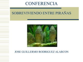 CONFERENCIA
SOBREVIVIENDO ENTRE PIRAÑAS
JOSE GUILLERMO RODRIGUEZ ALARCON
 