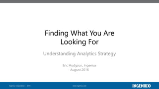 www.ingeniux.comIngeniux Corporation | 2016
Finding What You Are
Looking For
Understanding Analytics Strategy
Eric Hodgson, Ingeniux
August 2016
 