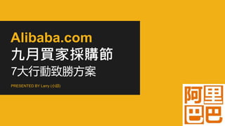 Alibaba.com
九月買家採購節
7大行動致勝方案
PRESENTED BY Larry (小邱)
 