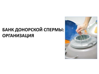 БАНК ДОНОРСКОЙ СПЕРМЫ:
ОРГАНИЗАЦИЯ
 