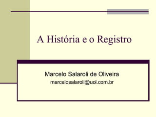 A História e o Registro  Marcelo Salaroli de Oliveira [email_address] 