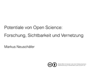 Potentiale von Open Science: 
Forschung, Sichtbarkeit und Vernetzung
Markus Neuschäfer
Dieses Werk ist lizenziert unter einer Creative Commons
Namensnennung 3.0 Deutschland Lizenz (CC-BY 3.0).
 