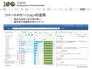 © 2016 IBM Corporation
ツイートロケーションの活用
• 地元九州のつぶやきが多い
• 被災者や近隣者が自らツイート
 