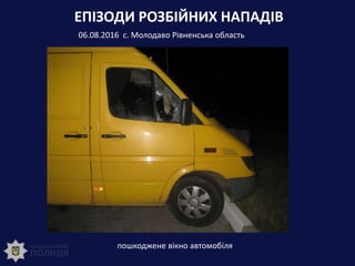 ЕПІЗОДИ РОЗБІЙНИХ НАПАДІВ
06.08.2016 с. Молодаво Рівненська область
пошкоджене вікно автомобіля
 