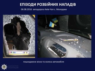 ЕПІЗОДИ РОЗБІЙНИХ НАПАДІВ
06.08.2016 автодорога Київ-Чоп с. Молодаво
пошкоджене вікно та колеса автомобіля
 