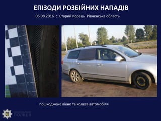 ЕПІЗОДИ РОЗБІЙНИХ НАПАДІВ
06.08.2016 с. Старий Корець Рівненська область
пошкоджене вікно та колеса автомобіля
 