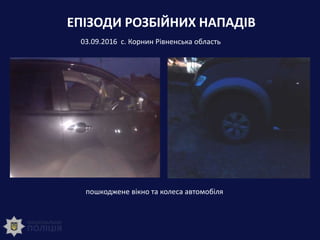 ЕПІЗОДИ РОЗБІЙНИХ НАПАДІВ
03.09.2016 с. Корнин Рівненська область
пошкоджене вікно та колеса автомобіля
 