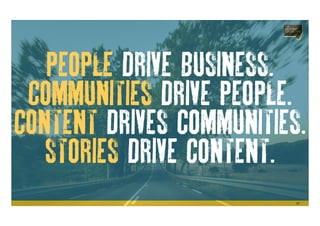 29
PEOPLE DRIVE BUSINESS.
COMMUNITIES DRIVE PEOPLE.
CONTENT DRIVES COMMUNITIES.
STORIES DRIVE CONTENT.
 