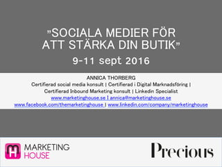”SOCIALA MEDIER FÖR
ATT STÄRKA DIN BUTIK”
9-11 sept 2016
MARKETING
HOUSE
ANNICA THORBERG
Certifierad social media konsult | Certifierad i Digital Marknadsföring |
Certifierad Inbound Marketing konsult | Linkedin Specialist
www.marketinghouse.se I annica@marketinghouse.se
www.facebook.com/themarketinghouse | www.linkedin.com/company/marketinghouse
 