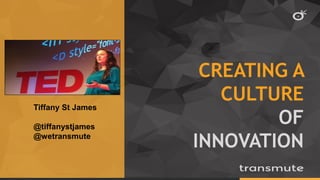 CREATING A
CULTURE
OF
INNOVATION
Tiffany St James
@tiffanystjames
@wetransmute
 