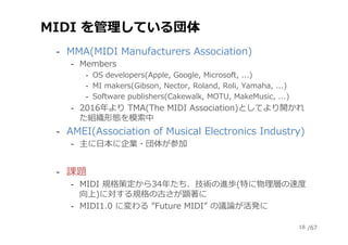 /67
MIDI を管理している団体
‐  MMA(MIDI Manufacturers Association)
‐  Members
‐  OS developers(Apple, Google, Microsoft, ...)
‐  MI...