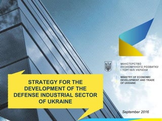 September 2016
STRATEGY FOR THE
DEVELOPMENT OF THE
DEFENSE INDUSTRIAL SECTOR
OF UKRAINE
MINISTRY OF ECONOMIC
DEVELOPMENT AND TRADE
OF UKRAINE
 