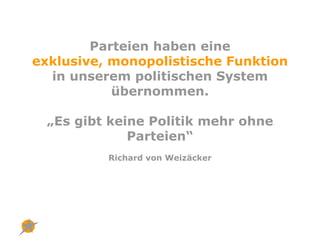 Parteien haben eine
exklusive, monopolistische Funktion
  in unserem politischen System
           übernommen.

  „Es gibt...
