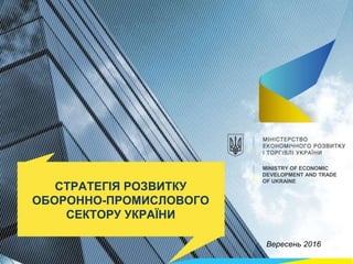 Вересень 2016
СТРАТЕГІЯ РОЗВИТКУ
ОБОРОННО-ПРОМИСЛОВОГО
СЕКТОРУ УКРАЇНИ
MINISTRY OF ECONOMIC
DEVELOPMENT AND TRADE
OF UKRAINE
 