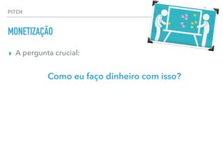 ▸ A pergunta crucial:
Como eu faço dinheiro com isso?
PITCH
MONETIZAÇÃO
 