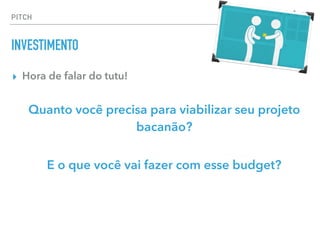 ▸ Hora de falar do tutu!
Quanto você precisa para viabilizar seu projeto
bacanão?
E o que você vai fazer com esse budget?
PITCH
INVESTIMENTO
 