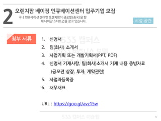 32
533 캠퍼스
#533 비즈니스 모델
#533 사업계획서
#533 창업론
533 캠퍼스 이승원
첨부 서류 1. 신청서
2. 팀(회사) 소개서
3. 사업기획 또는 개발기획서(PPT, PDF)
4. 신청서 기재사항, 팀(회사)소개서 기재 내용 증빙자료
(공모전 상장, 투자, 계약관련)
5. 사업자등록증
6. 재무재표
URL : https://goo.gl/avz15w
2
오렌지팜 베이징 인큐베이션센터 입주기업 모집
국내 인큐베이션 센터인 오렌지팜이 글로벌(중국)을 향
해 나아갈 스타트업을 찾고 있습니다. 시설·공간
 