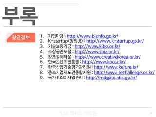 37
533 캠퍼스
#533 비즈니스 모델
#533 사업계획서
#533 창업론
533 캠퍼스 이승원
부록
창업정보 1. 기업마당 : http://www.bizinfo.go.kr/
2. K-startup(창업넷) : http://www.k-startup.go.kr/
3. 기술보증기금 : http://www.kibo.or.kr/
4. 소상공인포털 : http://www.sbiz.or.kr/
5. 창조경제타운 : https://www.creativekorea.or.kr/
6. 한국콘텐츠진흥원 : http://www.kocca.kr/
7. 한국산업기술평가관리원 : http://www.keit.re.kr/
8. 중소기업재도전종합지원 : http://www.rechallenge.or.kr/
9. 국가 R&D 사업관리 : http://rndgate.ntis.go.kr/
 