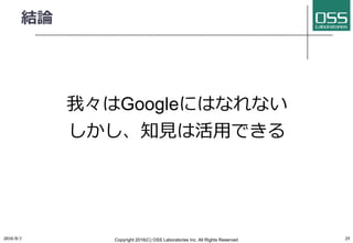 結論
我々はGoogleにはなれない
しかし、知⾒は活⽤できる
2016/9/1 Copyright 2016(C) OSS Laboratories Inc. All Rights Reserved 25
 