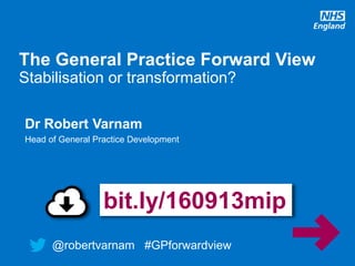 @robertvarnam #GPforwardview
The General Practice Forward View
Stabilisation or transformation?
@robertvarnam #GPforwardview
Dr Robert Varnam
Head of General Practice Development
bit.ly/160913mip
 