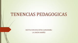 TENENCIAS PEDAGOGICAS
INSTITUCION EDUCATIVA JUANANMBU
LA UNION NARIÑO
 