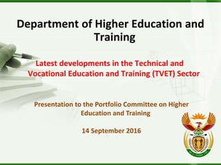 Department of Higher Education and
Training
Latest developments in the Technical and
Vocational Education and Training (TVET) Sector
Presentation to the Portfolio Committee on Higher
Education and Training
14 September 2016
 