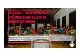 Die schnelle CpX-Denke ist passe.
Customer Lifetime Value ist die
nachhaltige Währung.
Bewege den Kunden zu Reaktionen. Zur Preisgabe von
Daten, zur Bewertung, zum Log-In. Sei mit dem Kunden.
Begleite den Kunden.
 