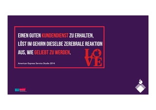 Einen guten Kundendienst zu erhalten,
löst im Gehirn dieselbe zerebrale Reaktion
aus, wie geliebt zu werden.
American Express Service Studie 2014
 