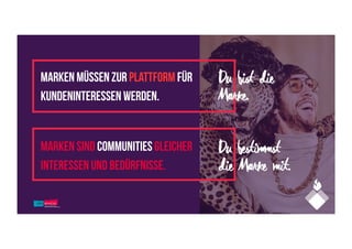 Marken müssen zur Plattform für
kundeninteressen werden.
Du bist die
Marke.
Du bestimmst
die Marke mit.
Marken sind Communities gleicher
Interessen und Bedürfnisse.
 