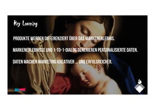Key Learning.
Produkte werden differenziert über das Markenerlebnis.
Markenerlebnisse und 1-to-1-Dialog generieren personalisierte Daten.
Daten machen Marketing kreativer ... Und erfolgreicher.
 