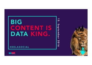 #DELASOCIAL
15.September2016
BIG
CONTENT IS
DATA KING.
 