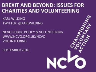 BREXIT AND BEYOND: ISSUES FOR
CHARITIES AND VOLUNTEERING
KARL WILDING
TWITTER: @KARLWILDING
NCVO PUBLIC POLICY & VOLUNTEERING
WWW.NCVO.ORG.UK/NCVO-
VOLUNTEERING
SEPTEMBER 2016
 